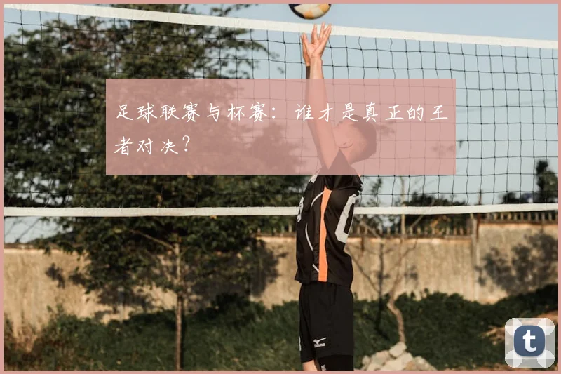 足球联赛与杯赛:谁才是真正的王者对决?
