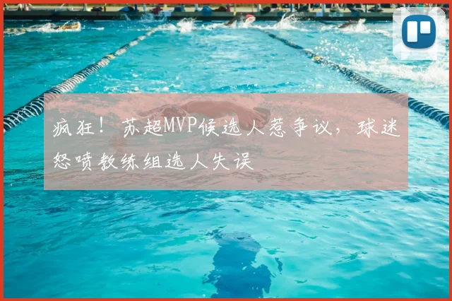 疯狂!苏超MVP候选人惹争议,球迷怒喷教练组选人失误