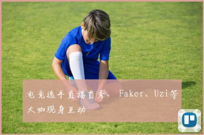 电竞选手直播首秀, Faker、Uzi等大咖现身互动