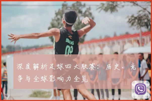 深度解析足球四大联赛:历史、竞争与全球影响力全览