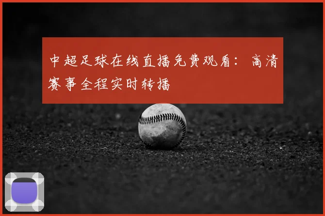 中超足球在线直播免费观看:高清赛事全程实时转播