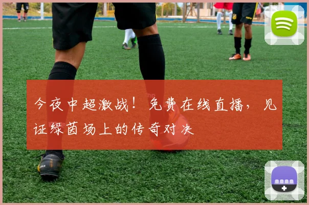 今夜中超激战!免费在线直播,见证绿茵场上的传奇对决