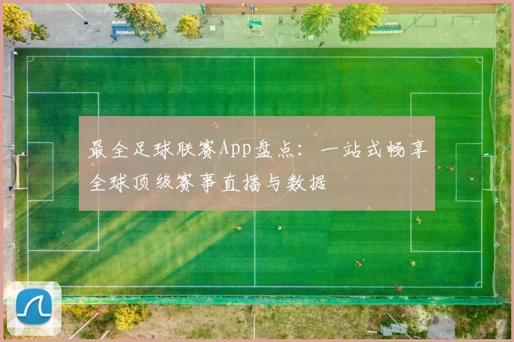 最全足球联赛App盘点:一站式畅享全球顶级赛事直播与数据