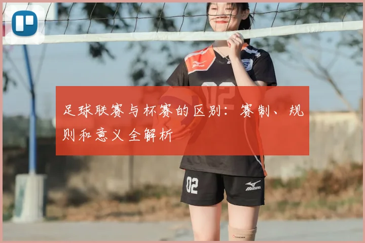 足球联赛与杯赛的区别:赛制、规则和意义全解析