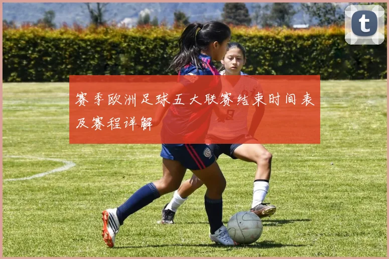 赛季欧洲足球五大联赛结束时间表及赛程详解