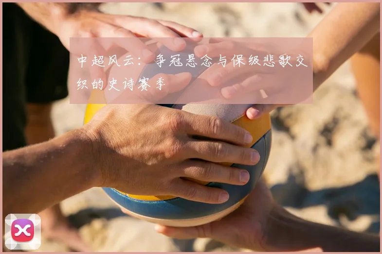 中超风云:争冠悬念与保级悲歌交织的史诗赛季