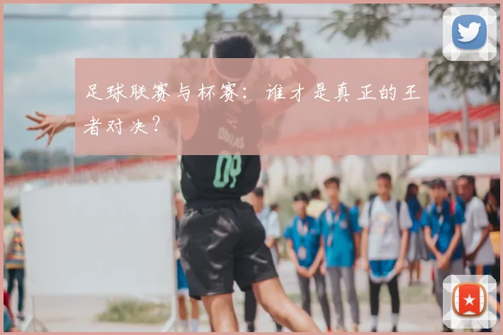 足球联赛与杯赛:谁才是真正的王者对决?
