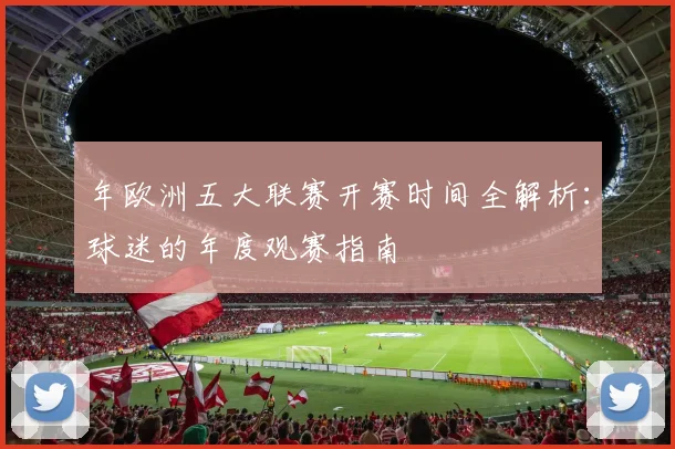 年欧洲五大联赛开赛时间全解析:球迷的年度观赛指南