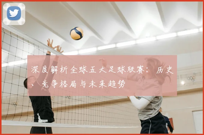 深度解析全球五大足球联赛:历史、竞争格局与未来趋势