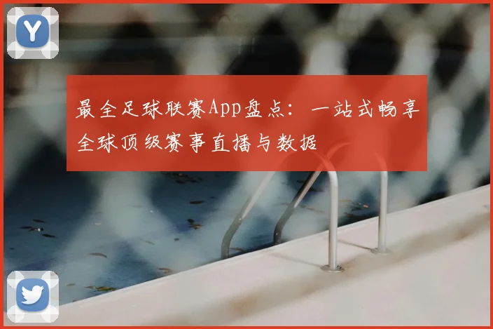最全足球联赛App盘点:一站式畅享全球顶级赛事直播与数据
