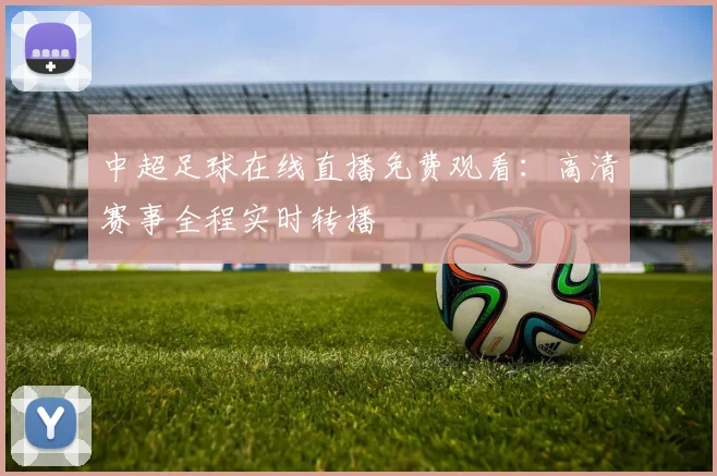 中超足球在线直播免费观看：高清赛事全程实时转播
